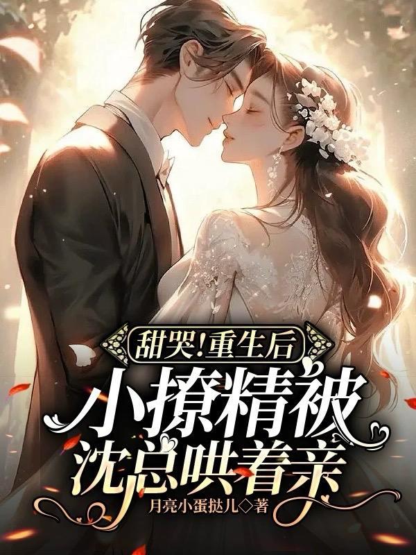 甜哭!重生后小撩精被沈总哄着亲(番茄[飞吻R 甜哭!重生后小撩精被沈总哄着亲(番茄[飞吻R