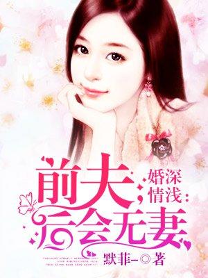 婚深情浅:前夫,后会无妻 婚深情浅:前夫,后会无妻