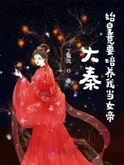 大秦:始皇竟要培养我当女帝 大秦:始皇竟要培养我当女帝